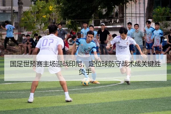 国足世预赛主场迎战印尼，定位球防守战术成关键胜负手
